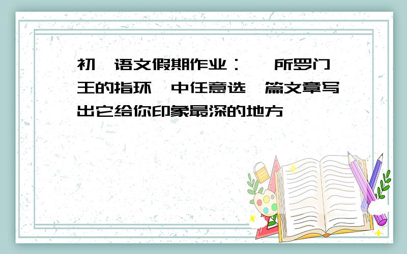 初一语文假期作业： 《所罗门王的指环》中任意选一篇文章写出它给你印象最深的地方