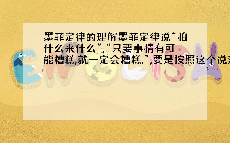 墨菲定律的理解墨菲定律说“怕什么来什么”,“只要事情有可能糟糕,就一定会糟糕.”,要是按照这个说法,那不就是说,人要是担