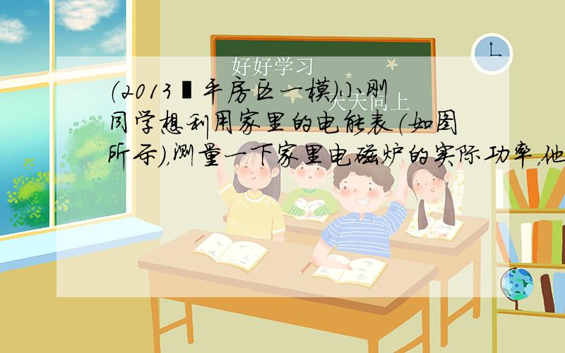 （2013•平房区一模）小刚同学想利用家里的电能表（如图所示），测量一下家里电磁炉的实际功率，他关闭了家里其他用电器，只