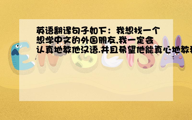 英语翻译句子如下：我想找一个想学中文的外国朋友,我一定会认真地教他汉语.并且希望他能真心地教我英语,希望我们共同进步.