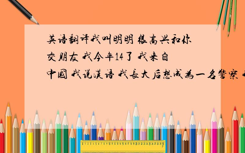 英语翻译我叫明明 很高兴和你交朋友 我今年14了 我来自中国 我说汉语 我长大后想成为一名警察 我家在文具店和商店中间