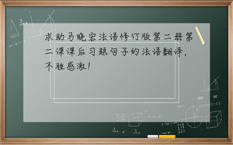 求助马晓宏法语修订版第二册第二课课后习题句子的法语翻译，不胜感激！