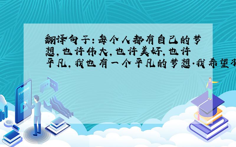 翻译句子：每个人都有自己的梦想,也许伟大,也许美好,也许平凡,我也有一个平凡的梦想.我希望将我的歌声带给每一个人,让他们