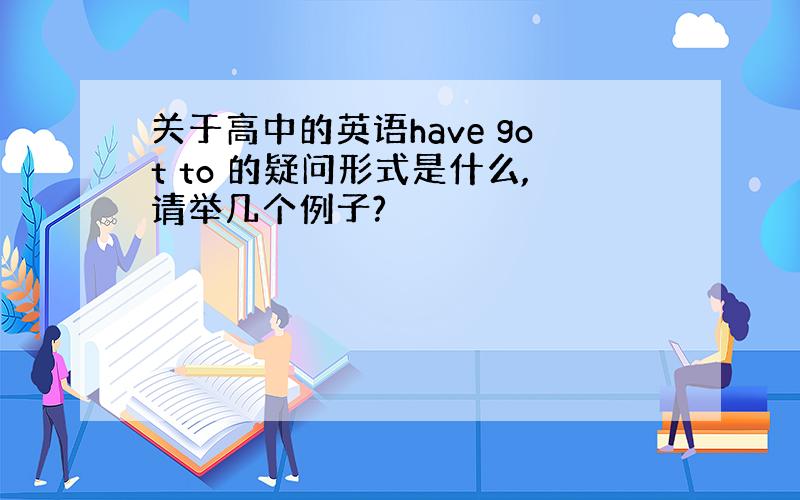 关于高中的英语have got to 的疑问形式是什么,请举几个例子?