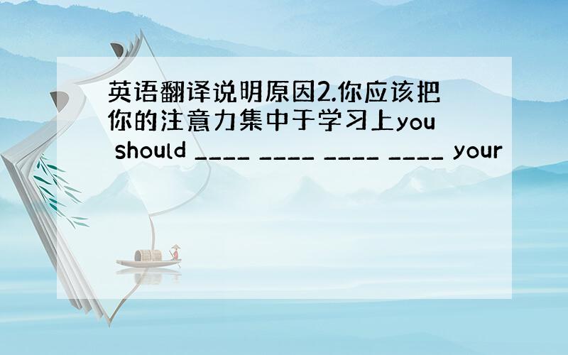 英语翻译说明原因2.你应该把你的注意力集中于学习上you should ____ ____ ____ ____ your