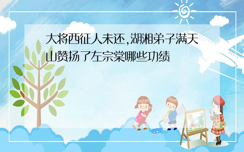 大将西征人未还,湖湘弟子满天山赞扬了左宗棠哪些功绩