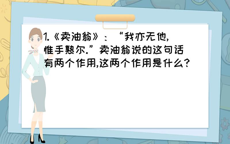 1.《卖油翁》：“我亦无他,惟手熟尔.”卖油翁说的这句话有两个作用,这两个作用是什么?