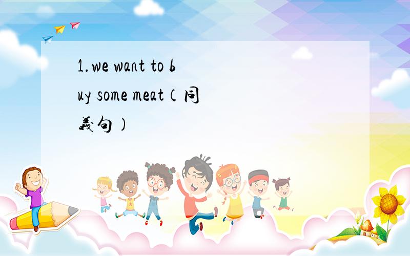 1.we want to buy some meat（同义句）