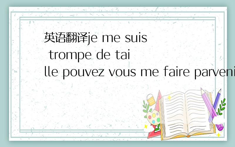 英语翻译je me suis trompe de taille pouvez vous me faire parveni