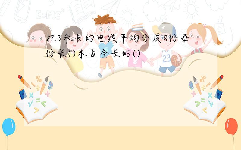 把3米长的电线平均分成8份每份长()米占全长的()