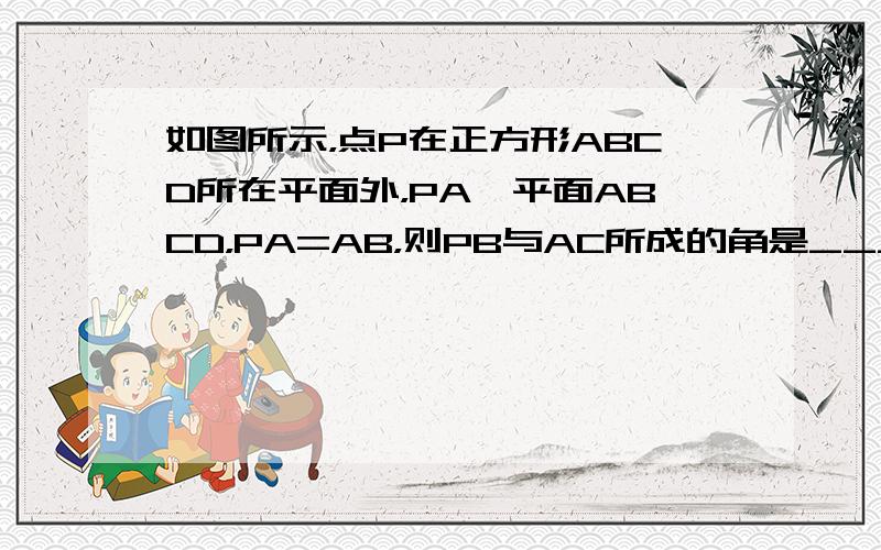 如图所示，点P在正方形ABCD所在平面外，PA⊥平面ABCD，PA=AB，则PB与AC所成的角是___．