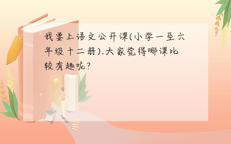 我要上语文公开课(小学一至六年级十二册).大家觉得哪课比较有趣呢?