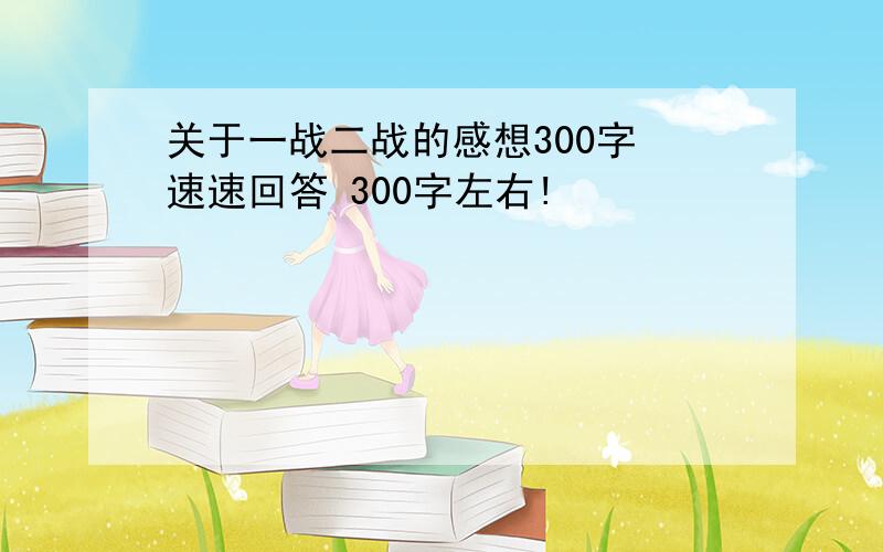 关于一战二战的感想300字 速速回答 300字左右!