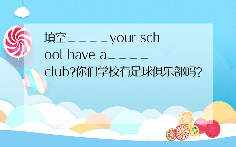 填空____your school have a____club?你们学校有足球俱乐部吗?