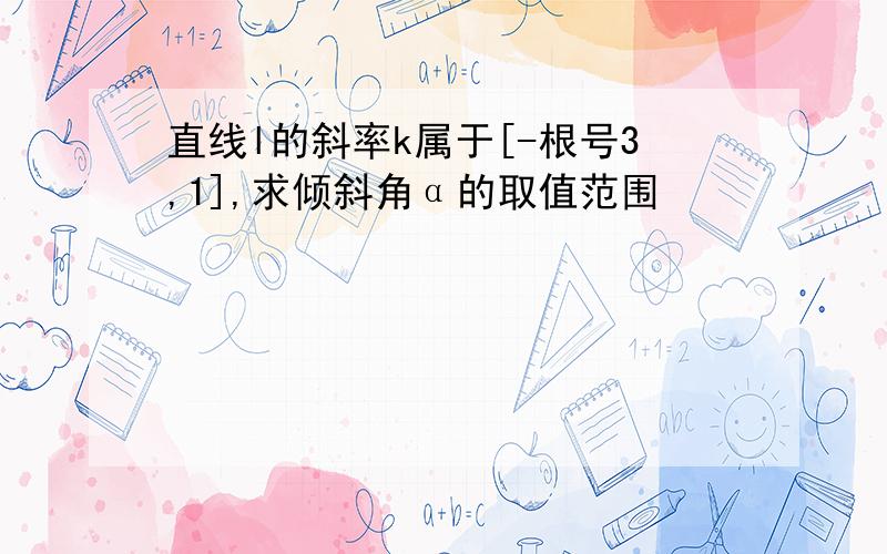 直线l的斜率k属于[-根号3,1],求倾斜角α的取值范围