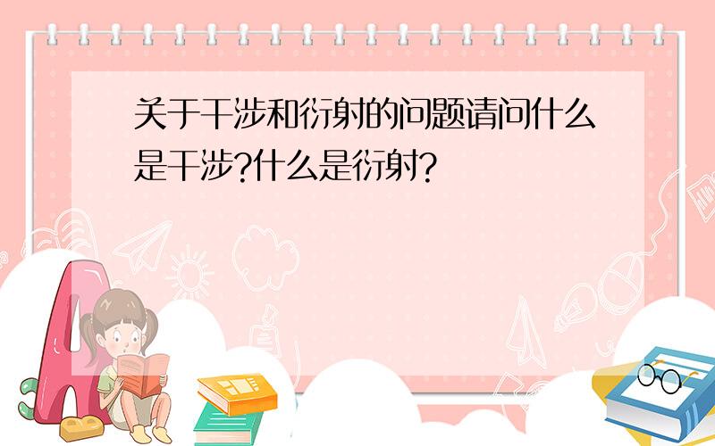 关于干涉和衍射的问题请问什么是干涉?什么是衍射?