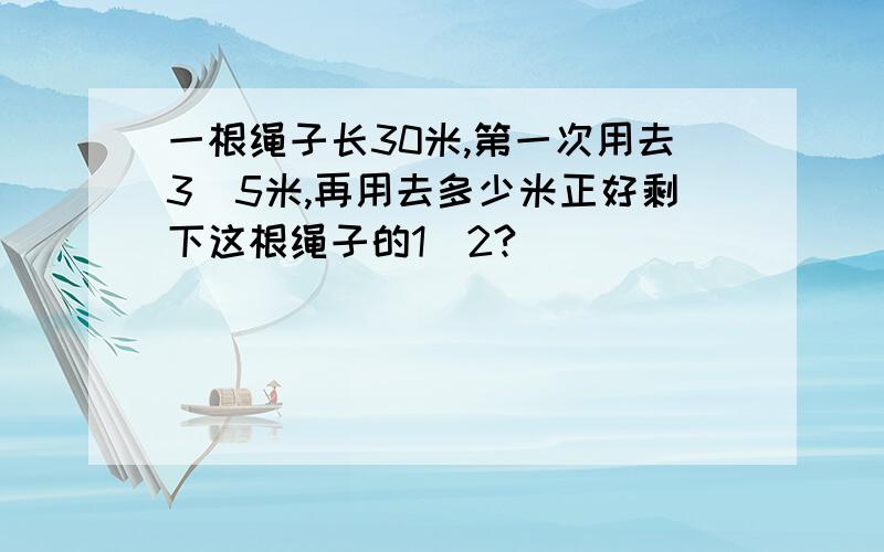 一根绳子长30米,第一次用去3|5米,再用去多少米正好剩下这根绳子的1|2?