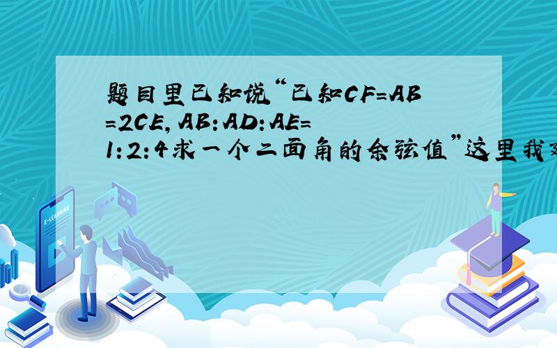 题目里已知说“已知CF=AB=2CE,AB:AD:AE=1:2:4求一个二面角的余弦值”这里我建立空间直角坐标系再令AB