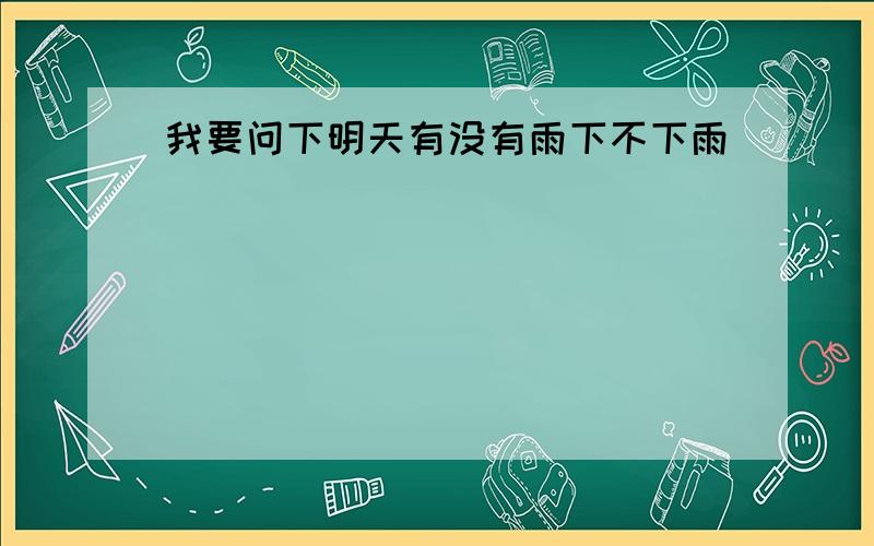 我要问下明天有没有雨下不下雨