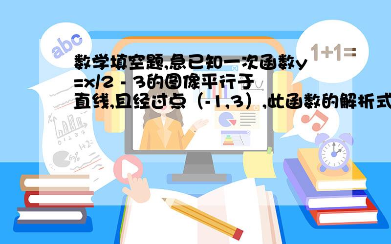 数学填空题,急已知一次函数y=x/2 - 3的图像平行于直线,且经过点（-1,3）,此函数的解析式为