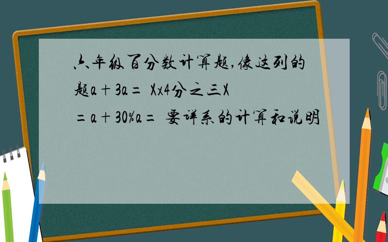 六年级百分数计算题,像这列的题a+3a= Xx4分之三X=a+30%a= 要详系的计算和说明