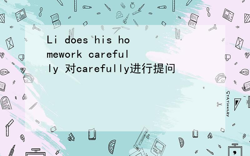 Li does his homework carefully 对carefully进行提问