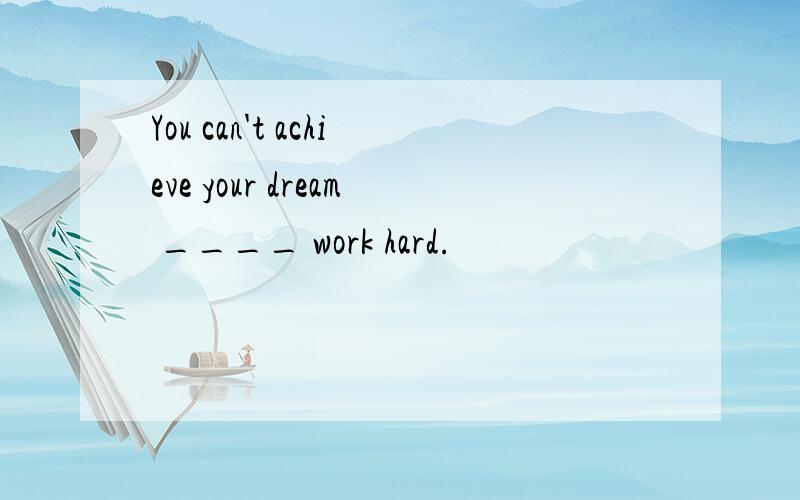 You can't achieve your dream ____ work hard.