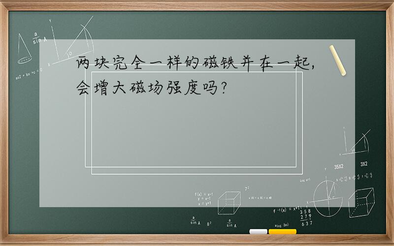 两块完全一样的磁铁并在一起,会增大磁场强度吗?