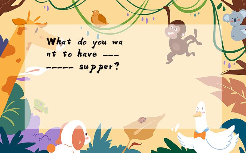 What do you want to have ________ supper?