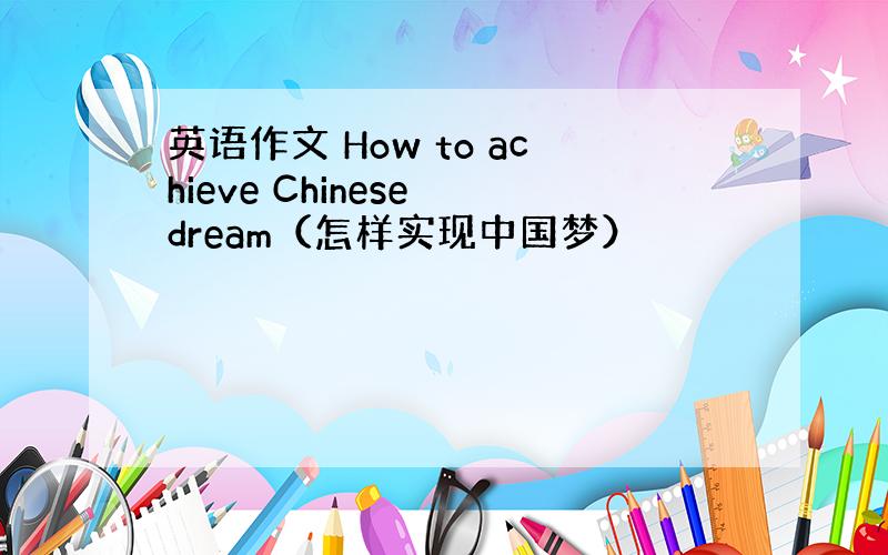 英语作文 How to achieve Chinese dream（怎样实现中国梦）