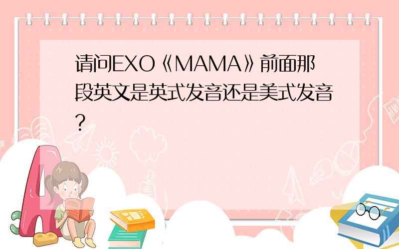 请问EXO《MAMA》前面那段英文是英式发音还是美式发音?