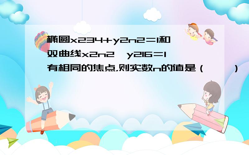 椭圆x234+y2n2＝1和双曲线x2n2−y216＝1有相同的焦点，则实数n的值是（　　）