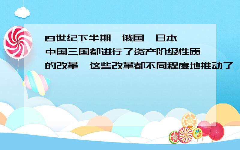 19世纪下半期,俄国、日本、中国三国都进行了资产阶级性质的改革,这些改革都不同程度地推动了