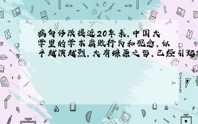 病句修改提近20年来,中国大学里的学术腐败行为和观念,似乎越演越烈,大有燎原之势,已经引起社会广泛的议论和民众的强烈不满