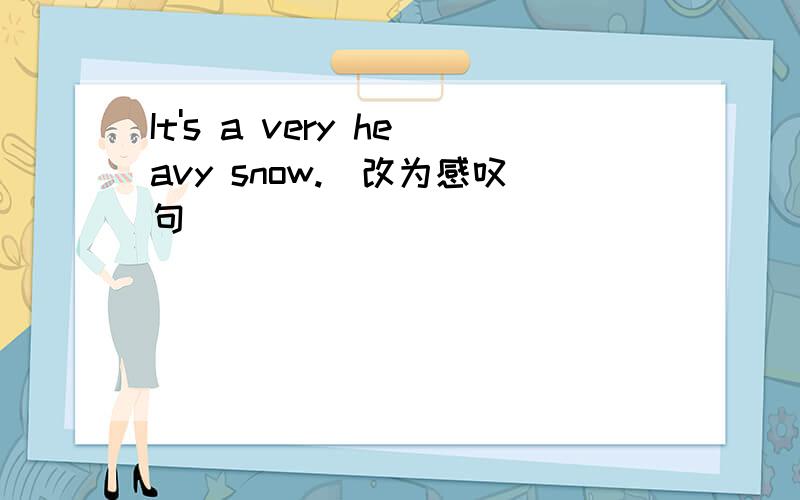 It's a very heavy snow.(改为感叹句)