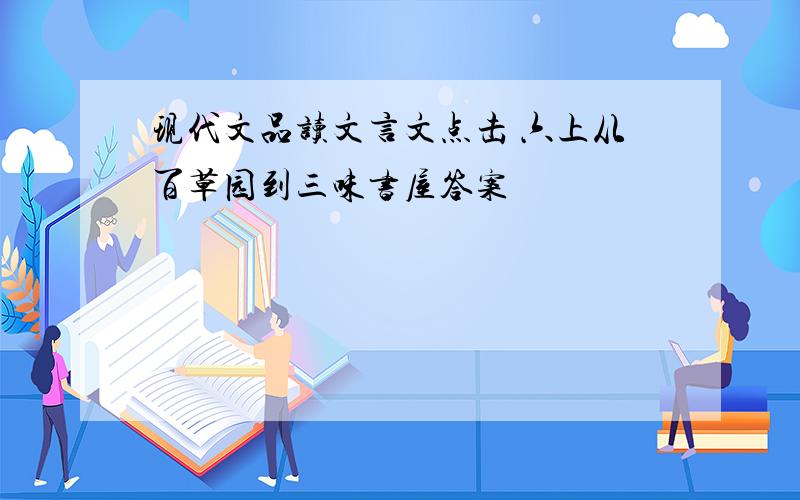 现代文品读文言文点击 六上从百草园到三味书屋答案