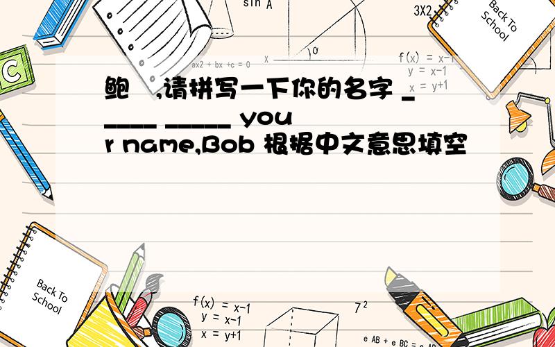 鲍勏,请拼写一下你的名字 _____ _____ your name,Bob 根据中文意思填空