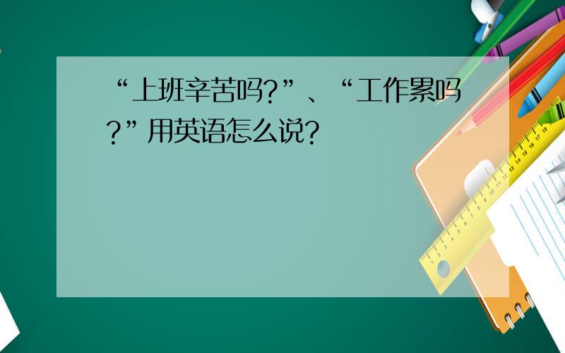 “上班辛苦吗?”、“工作累吗?”用英语怎么说?