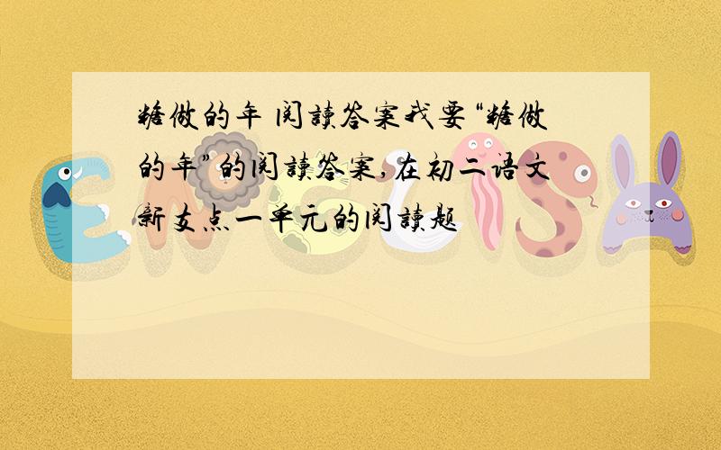 糖做的年 阅读答案我要“糖做的年”的阅读答案,在初二语文新支点一单元的阅读题