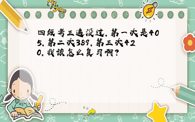 四级考三遍没过,第一次是405,第二次389,第三次420,我该怎么复习啊?