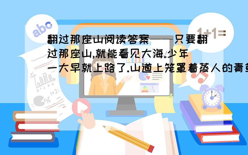 翻过那座山阅读答案——只要翻过那座山,就能看见大海.少年一大早就上路了.山道上笼罩着蒸人的青草湿气.少年脸上、背上滚满了