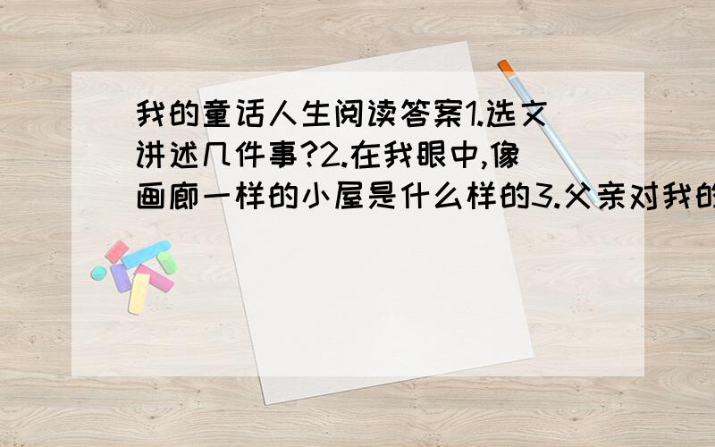 我的童话人生阅读答案1.选文讲述几件事?2.在我眼中,像画廊一样的小屋是什么样的3.父亲对我的宠爱体现在