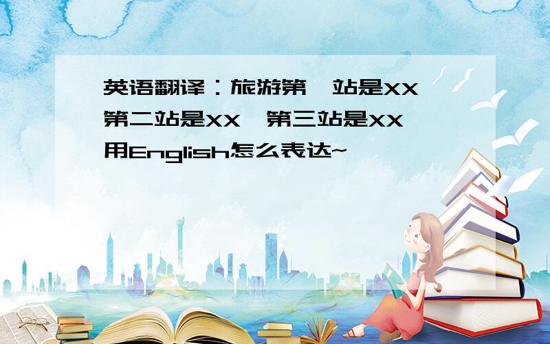 英语翻译：旅游第一站是XX、第二站是XX、第三站是XX 用English怎么表达~