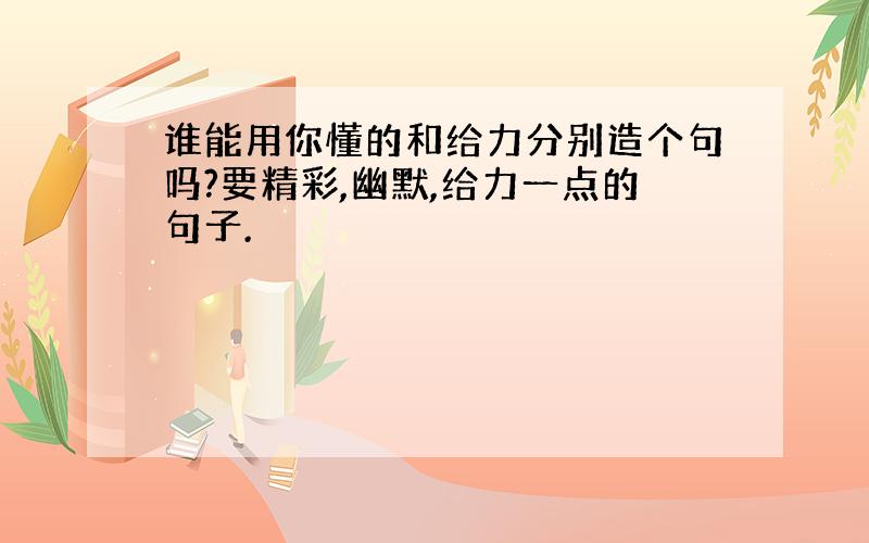 谁能用你懂的和给力分别造个句吗?要精彩,幽默,给力一点的句子.