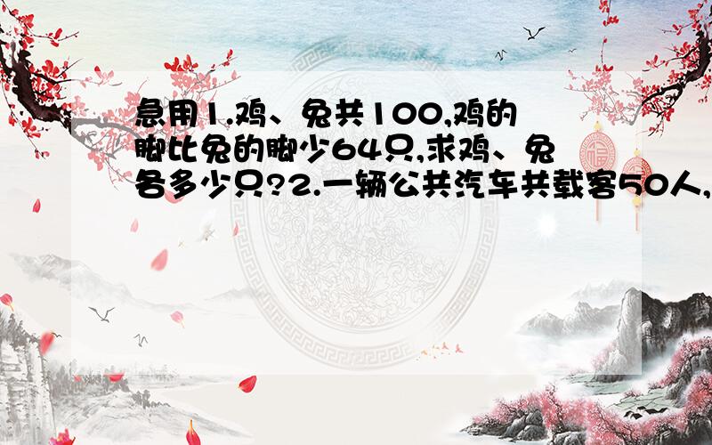 急用1.鸡、兔共100,鸡的脚比兔的脚少64只,求鸡、兔各多少只?2.一辆公共汽车共载客50人,长途车票每张8元,短途车