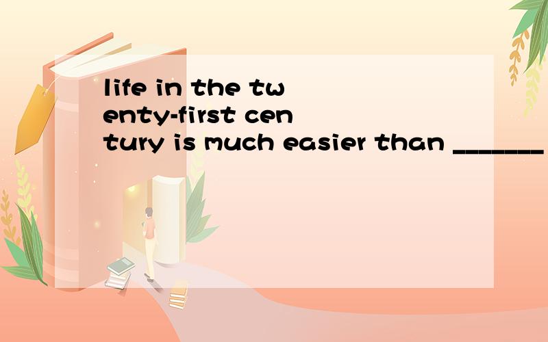 life in the twenty-first century is much easier than _______