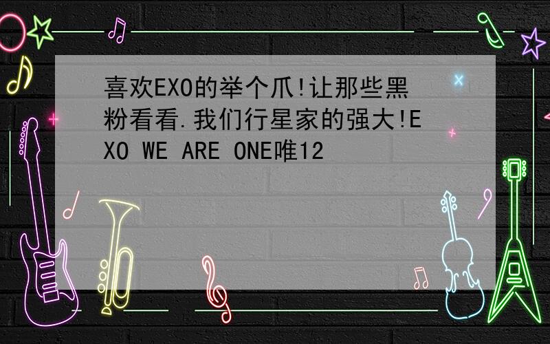 喜欢EXO的举个爪!让那些黑粉看看.我们行星家的强大!EXO WE ARE ONE唯12