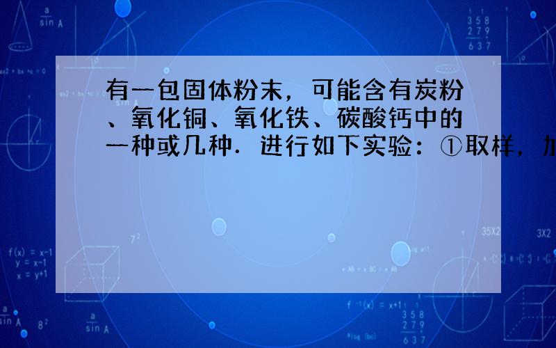 有一包固体粉末，可能含有炭粉、氧化铜、氧化铁、碳酸钙中的一种或几种．进行如下实验：①取样，加热至高温产生一种气体，该气体