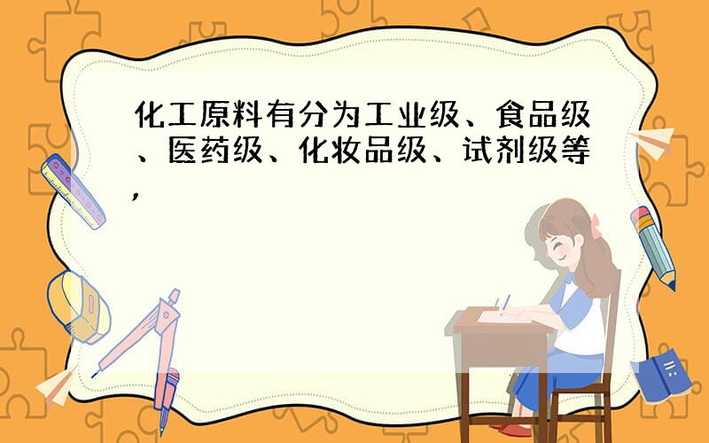 化工原料有分为工业级、食品级、医药级、化妆品级、试剂级等,