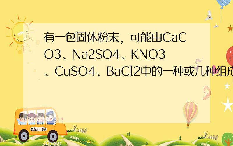 有一包固体粉末，可能由CaCO3、Na2SO4、KNO3、CuSO4、BaCl2中的一种或几种组成，做实验得以下结果：①